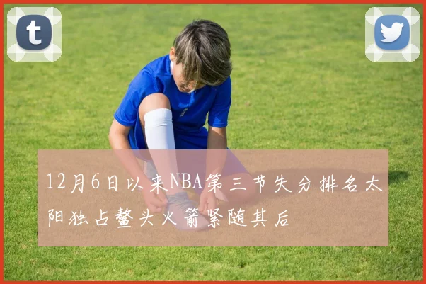 12月6日以来NBA第三节失分排名太阳独占鳌头火箭紧随其后