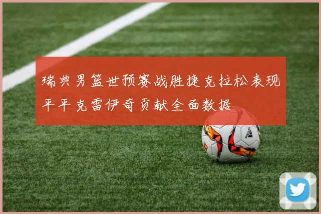 瑞典男篮世预赛战胜捷克拉松表现平平克雷伊奇贡献全面数据