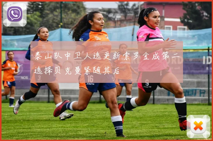 泰山队中卫人选更新索罗金成第二选择贝克曼紧随其后
