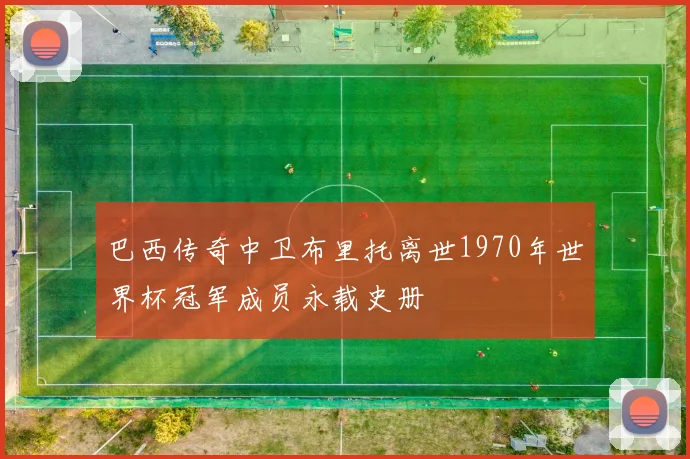 巴西传奇中卫布里托离世1970年世界杯冠军成员永载史册