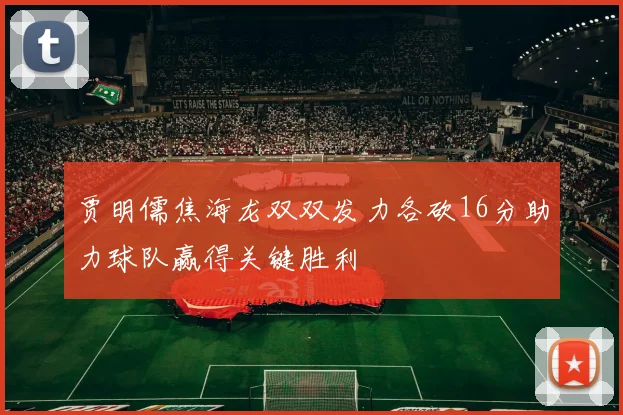 贾明儒焦海龙双双发力各砍16分助力球队赢得关键胜利