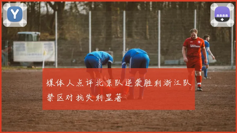 媒体人点评北京队逆袭胜利浙江队禁区对抗失利显著