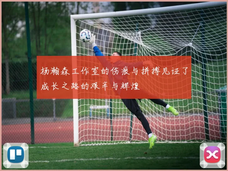 杨瀚森工作室的伤痕与拼搏见证了成长之路的艰辛与辉煌