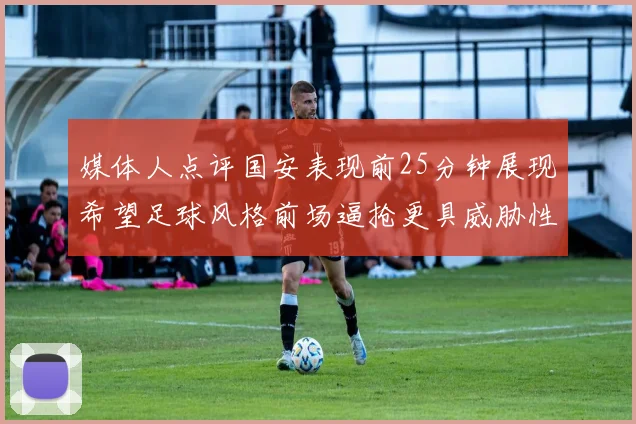媒体人点评国安表现前25分钟展现希望足球风格前场逼抢更具威胁性