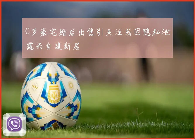 C罗豪宅婚后出售引关注或因隐私泄露而自建新居