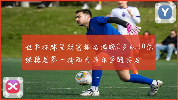 世界杯球星财富排名揭晓C罗以10亿镑稳居第一梅西内马尔紧随其后