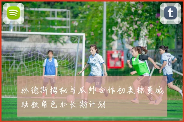 林德斯揭秘与瓜帅合作初衷称曼城助教角色非长期计划
