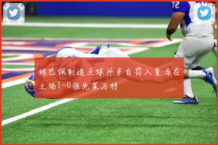 姆巴佩制造点球并亲自罚入皇马在主场1-0领先莱万特