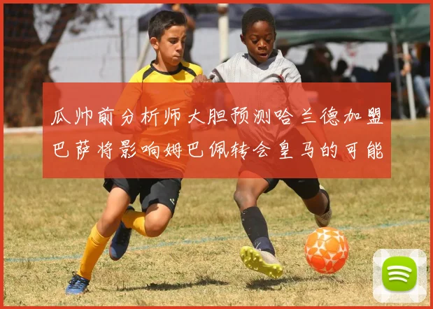 瓜帅前分析师大胆预测哈兰德加盟巴萨将影响姆巴佩转会皇马的可能性