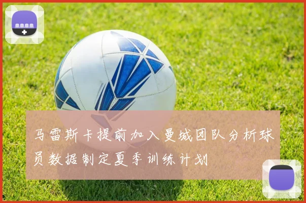 马雷斯卡提前加入曼城团队分析球员数据制定夏季训练计划