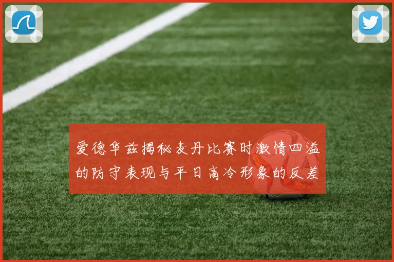爱德华兹揭秘麦丹比赛时激情四溢的防守表现与平日高冷形象的反差