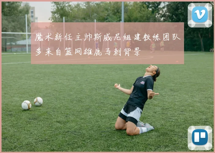 魔术新任主帅斯威尼组建教练团队多来自篮网雄鹿马刺背景