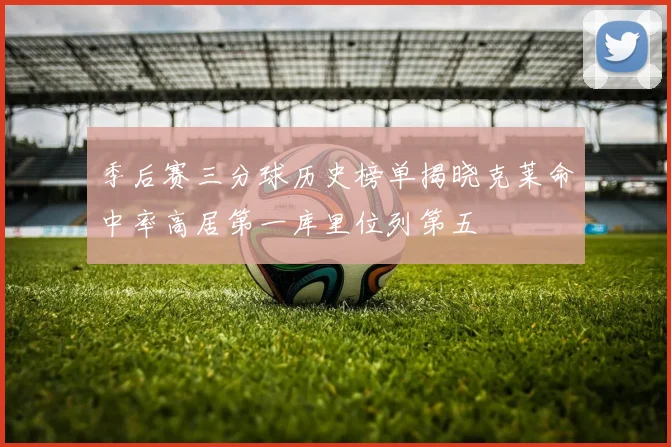 季后赛三分球历史榜单揭晓克莱命中率高居第一库里位列第五