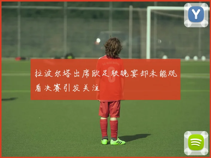 拉波尔塔出席欧足联晚宴却未能观看决赛引发关注