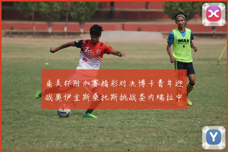 南美杯附加赛精彩对决博卡青年迎战奥伊金斯桑托斯挑战委内瑞拉中央大学