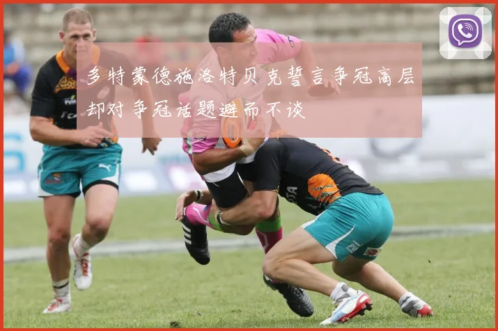 多特蒙德施洛特贝克誓言争冠高层却对争冠话题避而不谈