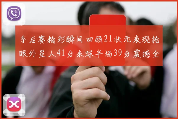 季后赛精彩瞬间回顾21状元表现抢眼外星人41分米球半场39分震撼全场