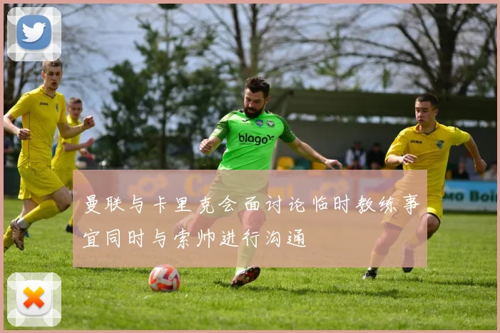 曼联与卡里克会面讨论临时教练事宜同时与索帅进行沟通