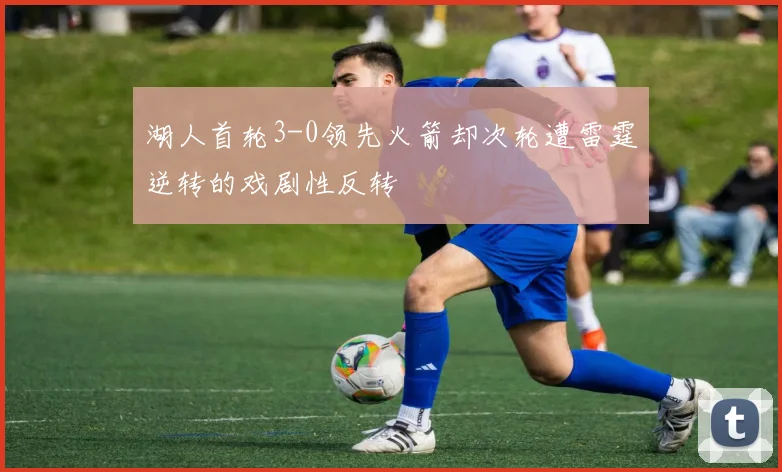 湖人首轮3-0领先火箭却次轮遭雷霆逆转的戏剧性反转