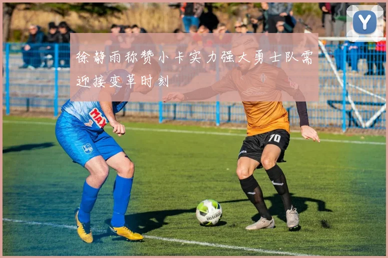 徐静雨称赞小卡实力强大勇士队需迎接变革时刻