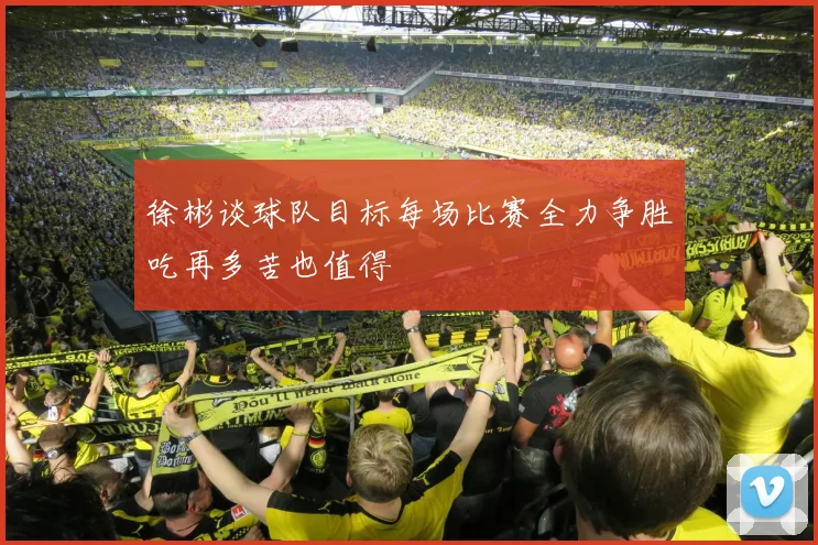 徐彬谈球队目标每场比赛全力争胜吃再多苦也值得