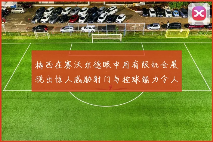 梅西在赛沃尔德眼中用有限机会展现出惊人威胁射门与控球能力令人赞叹