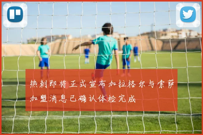 热刺即将正式宣布加拉格尔与索萨加盟消息已确认体检完成