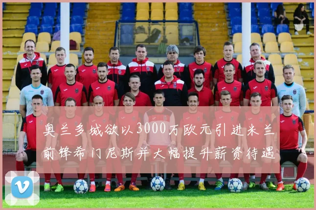 奥兰多城欲以3000万欧元引进米兰前锋希门尼斯并大幅提升薪资待遇