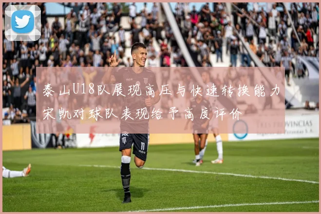 泰山U18队展现高压与快速转换能力宋凯对球队表现给予高度评价