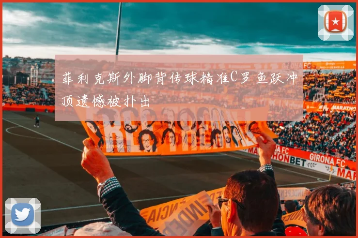 菲利克斯外脚背传球精准C罗鱼跃冲顶遗憾被扑出