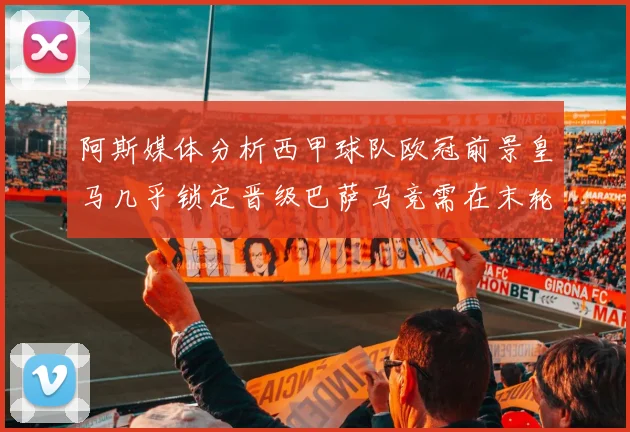 阿斯媒体分析西甲球队欧冠前景皇马几乎锁定晋级巴萨马竞需在末轮全胜