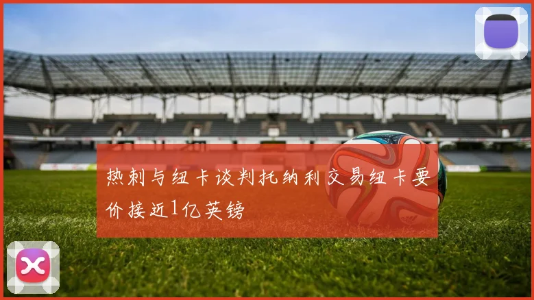 热刺与纽卡谈判托纳利交易纽卡要价接近1亿英镑